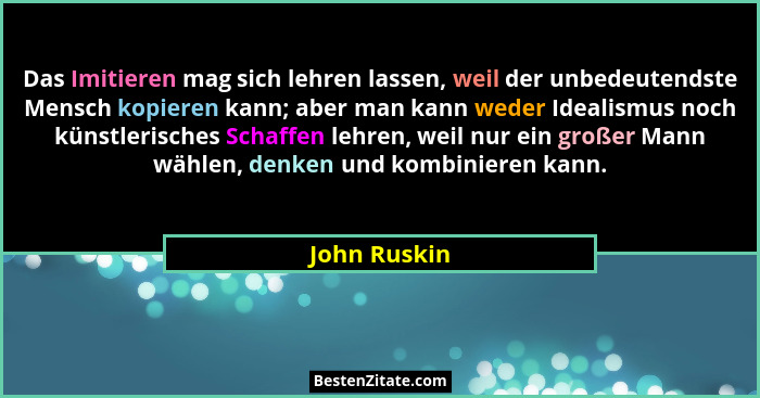 Das Imitieren mag sich lehren lassen, weil der unbedeutendste Mensch kopieren kann; aber man kann weder Idealismus noch künstlerisches S... - John Ruskin
