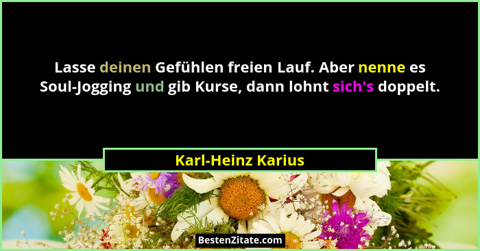 Lasse deinen Gefühlen freien Lauf. Aber nenne es Soul-Jogging und gib Kurse, dann lohnt sich's doppelt.... - Karl-Heinz Karius