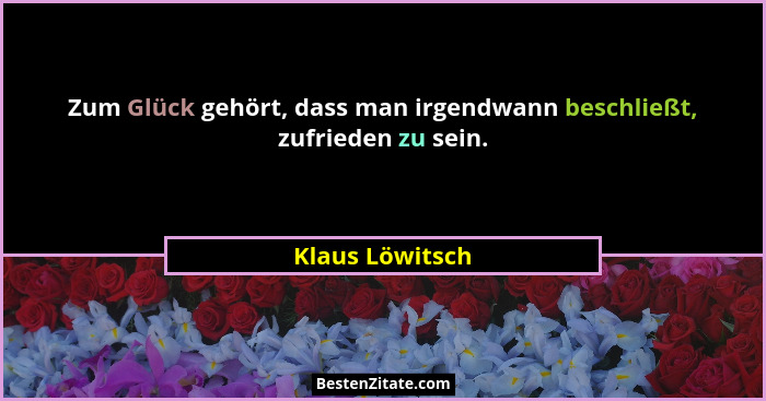 Zum Glück gehört, dass man irgendwann beschließt, zufrieden zu sein.... - Klaus Löwitsch