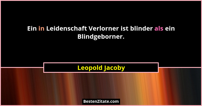 Ein in Leidenschaft Verlorner ist blinder als ein Blindgeborner.... - Leopold Jacoby
