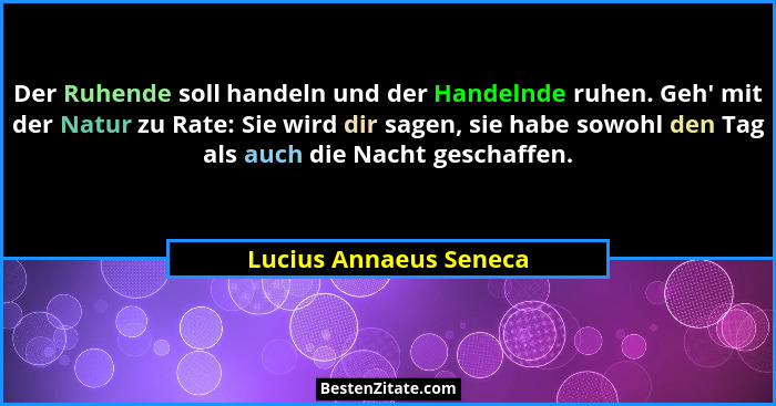 Der Ruhende soll handeln und der Handelnde ruhen. Geh' mit der Natur zu Rate: Sie wird dir sagen, sie habe sowohl den Tag... - Lucius Annaeus Seneca