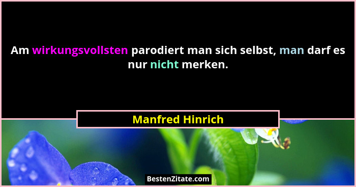 Am wirkungsvollsten parodiert man sich selbst, man darf es nur nicht merken.... - Manfred Hinrich