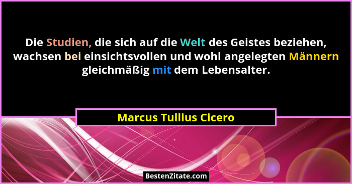 Die Studien, die sich auf die Welt des Geistes beziehen, wachsen bei einsichtsvollen und wohl angelegten Männern gleichmäßig m... - Marcus Tullius Cicero