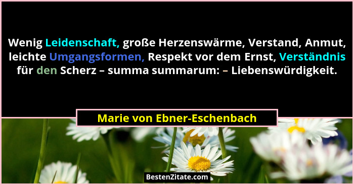 Wenig Leidenschaft, große Herzenswärme, Verstand, Anmut, leichte Umgangsformen, Respekt vor dem Ernst, Verständnis für de... - Marie von Ebner-Eschenbach