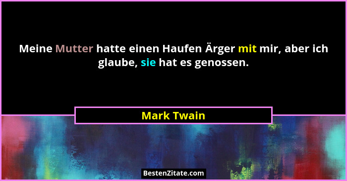 Meine Mutter hatte einen Haufen Ärger mit mir, aber ich glaube, sie hat es genossen.... - Mark Twain