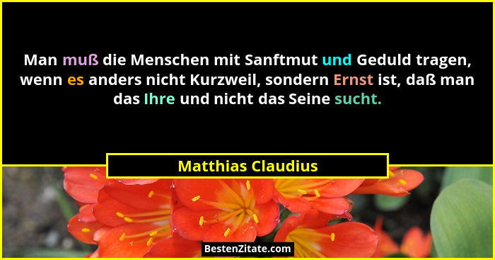 Man muß die Menschen mit Sanftmut und Geduld tragen, wenn es anders nicht Kurzweil, sondern Ernst ist, daß man das Ihre und nicht... - Matthias Claudius