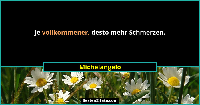 Je vollkommener, desto mehr Schmerzen.... - Michelangelo