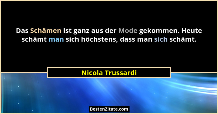Das Schämen ist ganz aus der Mode gekommen. Heute schämt man sich höchstens, dass man sich schämt.... - Nicola Trussardi
