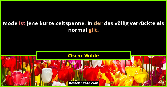 Mode ist jene kurze Zeitspanne, in der das völlig verrückte als normal gilt.... - Oscar Wilde