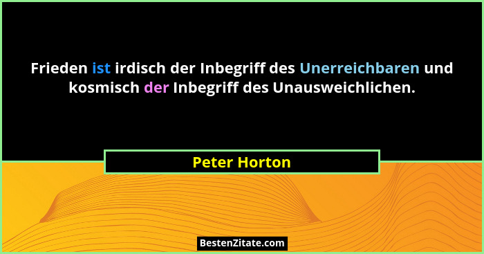 Frieden ist irdisch der Inbegriff des Unerreichbaren und kosmisch der Inbegriff des Unausweichlichen.... - Peter Horton