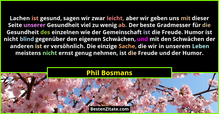 Lachen ist gesund, sagen wir zwar leicht, aber wir geben uns mit dieser Seite unserer Gesundheit viel zu wenig ab. Der beste Gradmesser... - Phil Bosmans
