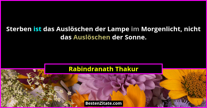 Sterben ist das Auslöschen der Lampe im Morgenlicht, nicht das Auslöschen der Sonne.... - Rabindranath Thakur