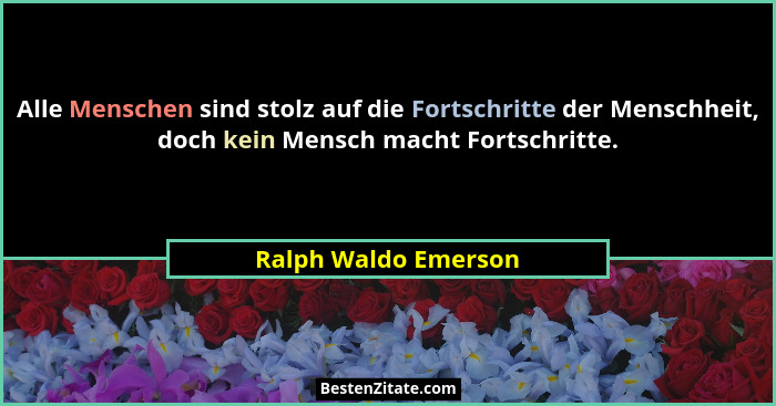 Alle Menschen sind stolz auf die Fortschritte der Menschheit, doch kein Mensch macht Fortschritte.... - Ralph Waldo Emerson