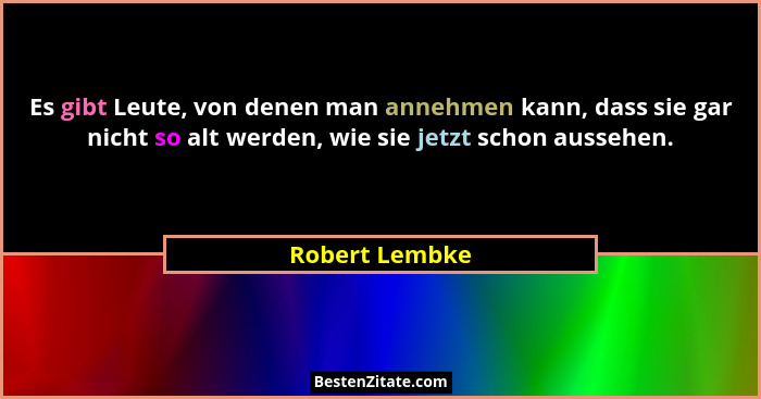 Es gibt Leute, von denen man annehmen kann, dass sie gar nicht so alt werden, wie sie jetzt schon aussehen.... - Robert Lembke