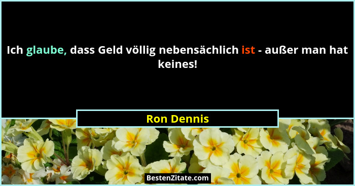 Ich glaube, dass Geld völlig nebensächlich ist - außer man hat keines!... - Ron Dennis