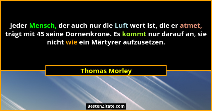 Jeder Mensch, der auch nur die Luft wert ist, die er atmet, trägt mit 45 seine Dornenkrone. Es kommt nur darauf an, sie nicht wie ein... - Thomas Morley