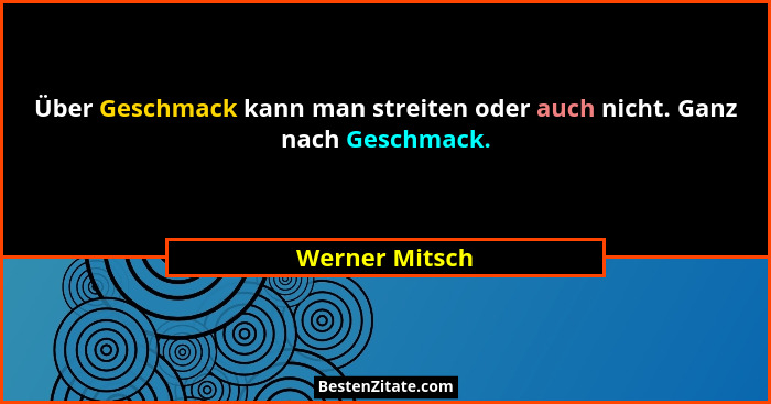 Über Geschmack kann man streiten oder auch nicht. Ganz nach Geschmack.... - Werner Mitsch