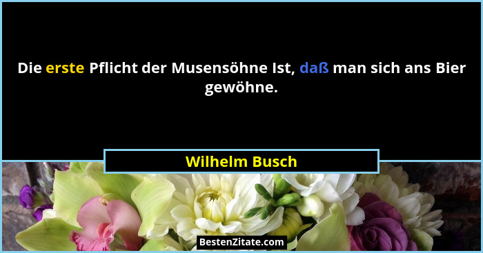 Die erste Pflicht der Musensöhne Ist, daß man sich ans Bier gewöhne.... - Wilhelm Busch