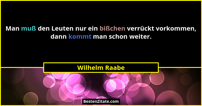 Man muß den Leuten nur ein bißchen verrückt vorkommen, dann kommt man schon weiter.... - Wilhelm Raabe