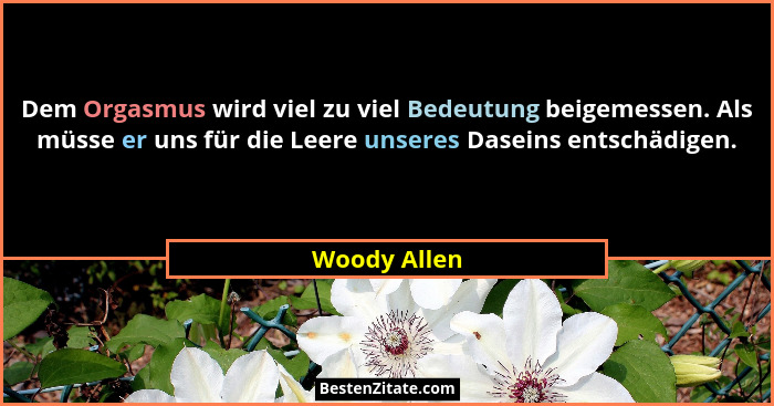 Dem Orgasmus wird viel zu viel Bedeutung beigemessen. Als müsse er uns für die Leere unseres Daseins entschädigen.... - Woody Allen