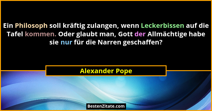 Ein Philosoph soll kräftig zulangen, wenn Leckerbissen auf die Tafel kommen. Oder glaubt man, Gott der Allmächtige habe sie nur für d... - Alexander Pope