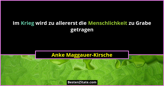 Im Krieg wird zu allererst die Menschlichkeit zu Grabe getragen... - Anke Maggauer-Kirsche