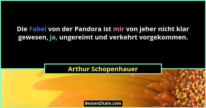 Die Fabel von der Pandora ist mir von jeher nicht klar gewesen, ja, ungereimt und verkehrt vorgekommen.... - Arthur Schopenhauer