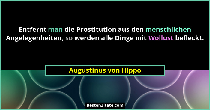 Entfernt man die Prostitution aus den menschlichen Angelegenheiten, so werden alle Dinge mit Wollust befleckt.... - Augustinus von Hippo