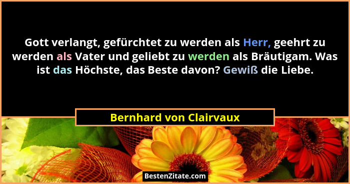 Gott verlangt, gefürchtet zu werden als Herr, geehrt zu werden als Vater und geliebt zu werden als Bräutigam. Was ist das Höc... - Bernhard von Clairvaux