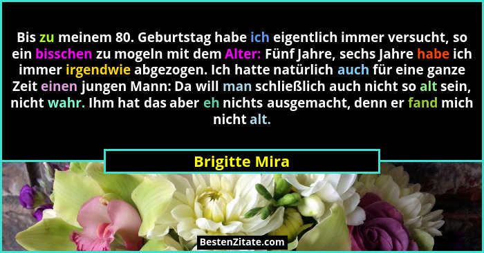 Bis zu meinem 80. Geburtstag habe ich eigentlich immer versucht, so ein bisschen zu mogeln mit dem Alter: Fünf Jahre, sechs Jahre habe... - Brigitte Mira