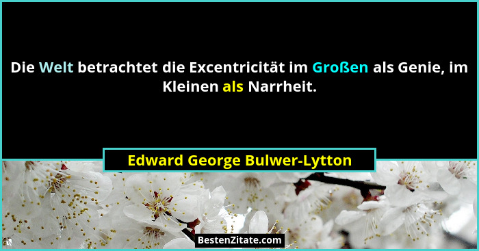 Die Welt betrachtet die Excentricität im Großen als Genie, im Kleinen als Narrheit.... - Edward George Bulwer-Lytton