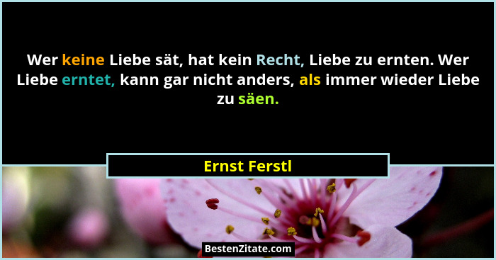 Wer keine Liebe sät, hat kein Recht, Liebe zu ernten. Wer Liebe erntet, kann gar nicht anders, als immer wieder Liebe zu säen.... - Ernst Ferstl