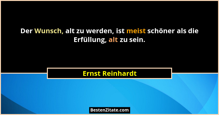 Der Wunsch, alt zu werden, ist meist schöner als die Erfüllung, alt zu sein.... - Ernst Reinhardt
