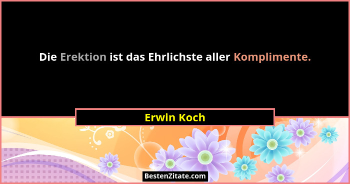Die Erektion ist das Ehrlichste aller Komplimente.... - Erwin Koch