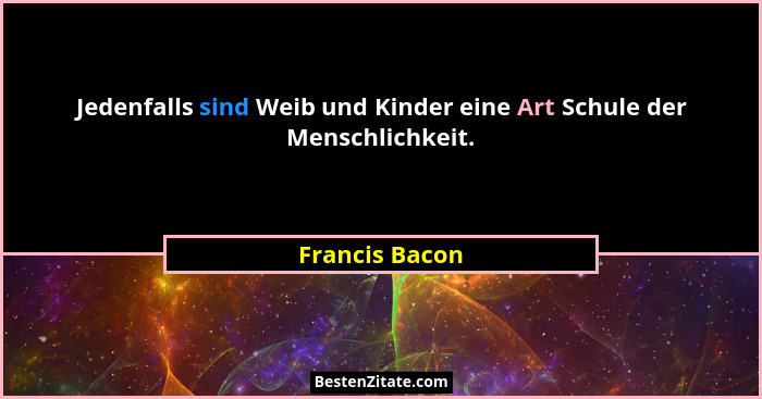 Jedenfalls sind Weib und Kinder eine Art Schule der Menschlichkeit.... - Francis Bacon