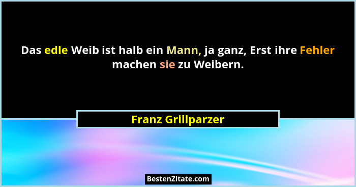 Das edle Weib ist halb ein Mann, ja ganz, Erst ihre Fehler machen sie zu Weibern.... - Franz Grillparzer