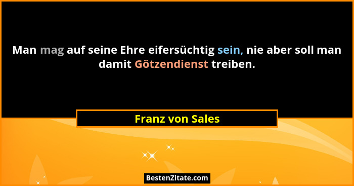 Man mag auf seine Ehre eifersüchtig sein, nie aber soll man damit Götzendienst treiben.... - Franz von Sales