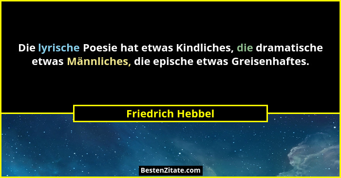 Die lyrische Poesie hat etwas Kindliches, die dramatische etwas Männliches, die epische etwas Greisenhaftes.... - Friedrich Hebbel