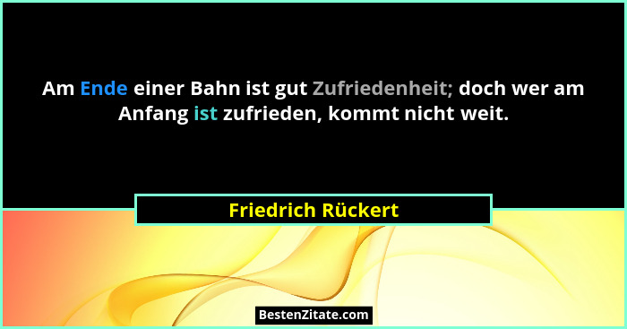 Am Ende einer Bahn ist gut Zufriedenheit; doch wer am Anfang ist zufrieden, kommt nicht weit.... - Friedrich Rückert