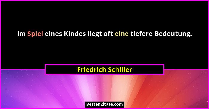 Im Spiel eines Kindes liegt oft eine tiefere Bedeutung.... - Friedrich Schiller