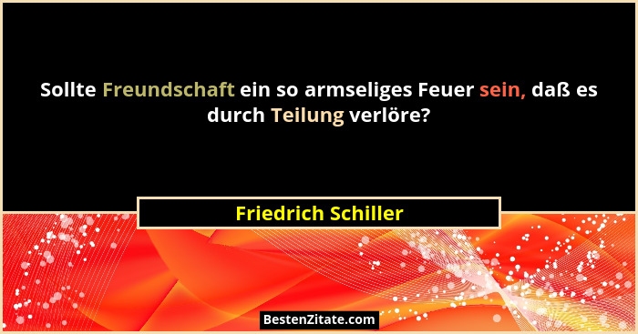 Sollte Freundschaft ein so armseliges Feuer sein, daß es durch Teilung verlöre?... - Friedrich Schiller
