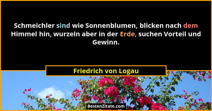 Schmeichler sind wie Sonnenblumen, blicken nach dem Himmel hin, wurzeln aber in der Erde, suchen Vorteil und Gewinn.... - Friedrich von Logau