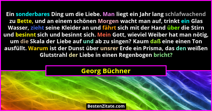 Ein sonderbares Ding um die Liebe. Man liegt ein Jahr lang schlafwachend zu Bette, und an einem schönen Morgen wacht man auf, trinkt e... - Georg Büchner