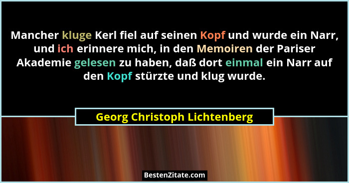 Mancher kluge Kerl fiel auf seinen Kopf und wurde ein Narr, und ich erinnere mich, in den Memoiren der Pariser Akademie... - Georg Christoph Lichtenberg