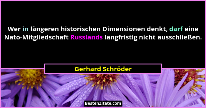 Wer in längeren historischen Dimensionen denkt, darf eine Nato-Mitgliedschaft Russlands langfristig nicht ausschließen.... - Gerhard Schröder