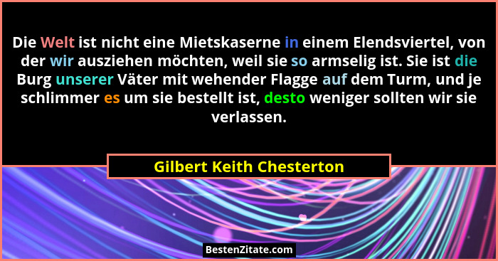 Die Welt ist nicht eine Mietskaserne in einem Elendsviertel, von der wir ausziehen möchten, weil sie so armselig ist. Sie i... - Gilbert Keith Chesterton
