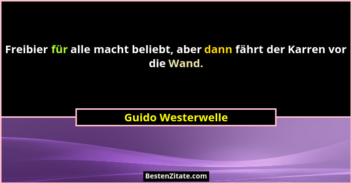 Freibier für alle macht beliebt, aber dann fährt der Karren vor die Wand.... - Guido Westerwelle