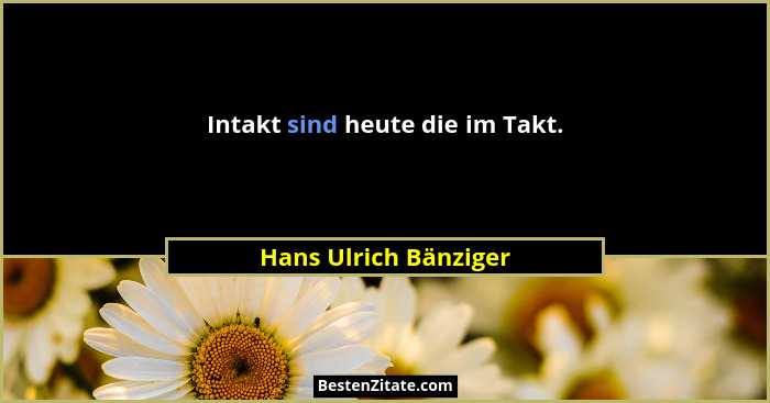 Intakt sind heute die im Takt.... - Hans Ulrich Bänziger