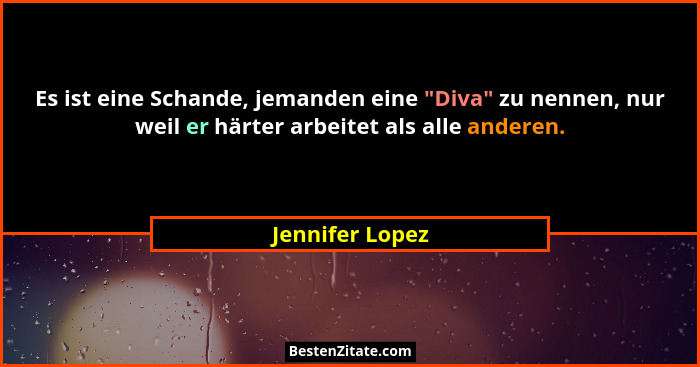 Es ist eine Schande, jemanden eine "Diva" zu nennen, nur weil er härter arbeitet als alle anderen.... - Jennifer Lopez