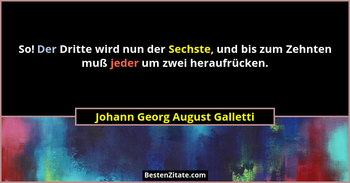So! Der Dritte wird nun der Sechste, und bis zum Zehnten muß jeder um zwei heraufrücken.... - Johann Georg August Galletti
